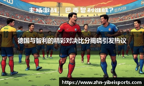 德国与智利的精彩对决比分揭晓引发热议